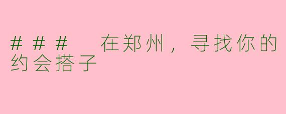 ### 在郑州，寻找你的约会搭子