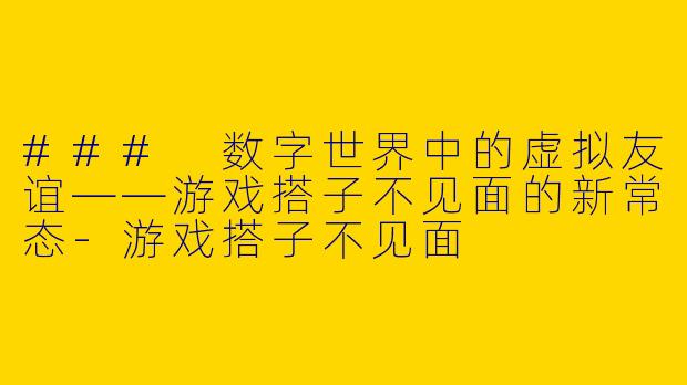 ### 数字世界中的虚拟友谊——游戏搭子不见面的新常态-游戏搭子不见面