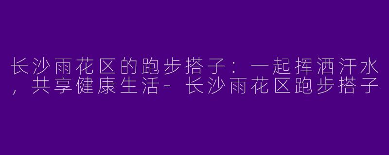 长沙雨花区的跑步搭子：一起挥洒汗水，共享健康生活-长沙雨花区跑步搭子