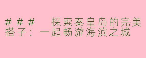 ### 探索秦皇岛的完美搭子：一起畅游海滨之城