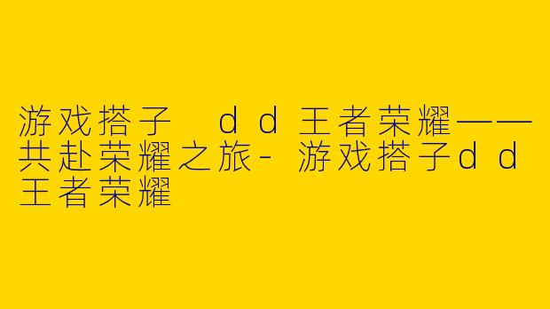 游戏搭子 dd王者荣耀——共赴荣耀之旅-游戏搭子dd王者荣耀