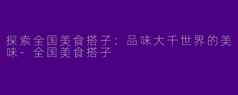 探索全国美食搭子：品味大千世界的美味-全国美食搭子