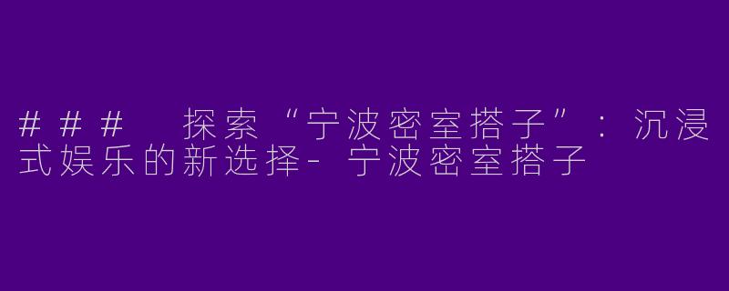 ### 探索“宁波密室搭子”：沉浸式娱乐的新选择-宁波密室搭子