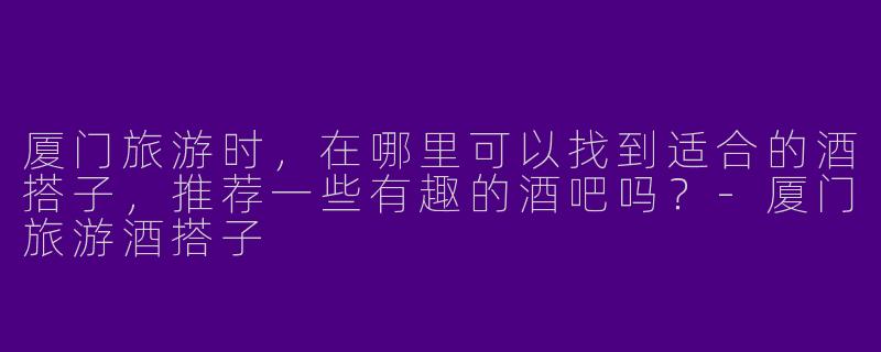 厦门旅游时，在哪里可以找到适合的酒搭子，推荐一些有趣的酒吧吗？-厦门旅游酒搭子