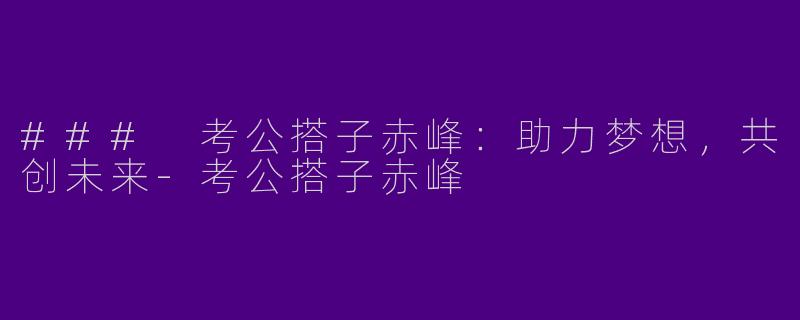 ### 考公搭子赤峰：助力梦想，共创未来-考公搭子赤峰