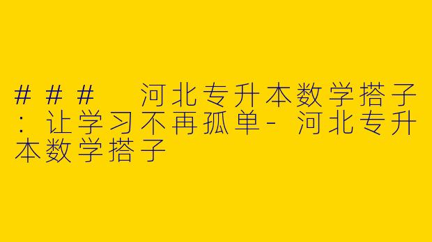### 河北专升本数学搭子：让学习不再孤单