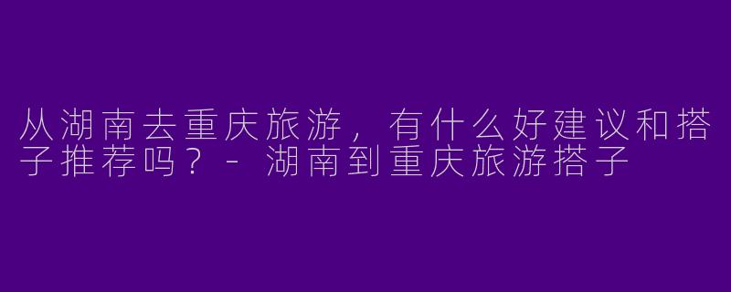 从湖南去重庆旅游，有什么好建议和搭子推荐吗？