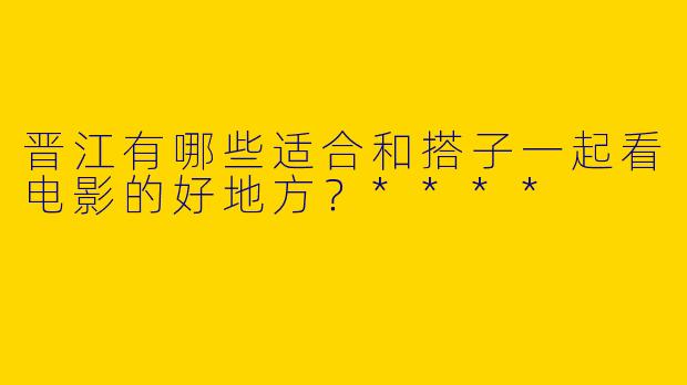 晋江有哪些适合和搭子一起看电影的好地方？****