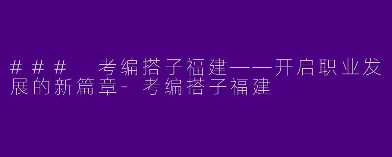 ### 考编搭子福建——开启职业发展的新篇章-考编搭子福建
