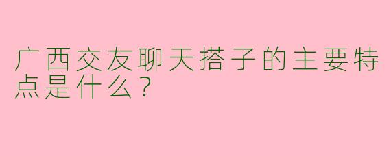 广西交友聊天搭子的主要特点是什么？