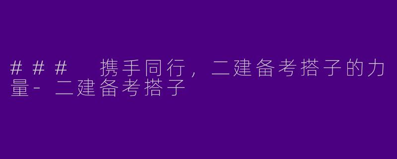 ### 携手同行，二建备考搭子的力量-二建备考搭子
