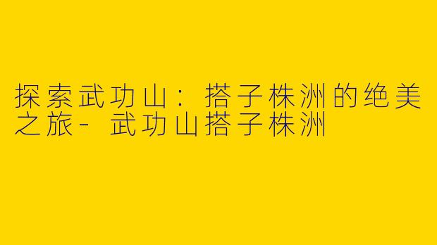 探索武功山：搭子株洲的绝美之旅-武功山搭子株洲