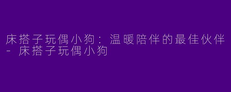 床搭子玩偶小狗：温暖陪伴的最佳伙伴-床搭子玩偶小狗
