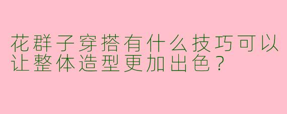 花群子穿搭有什么技巧可以让整体造型更加出色？