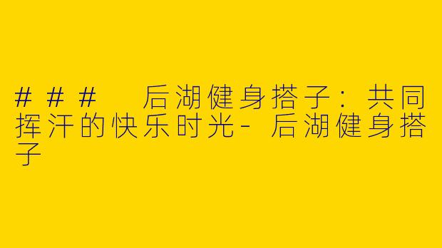 ### 后湖健身搭子：共同挥汗的快乐时光-后湖健身搭子