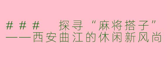 ### 探寻“麻将搭子”——西安曲江的休闲新风尚