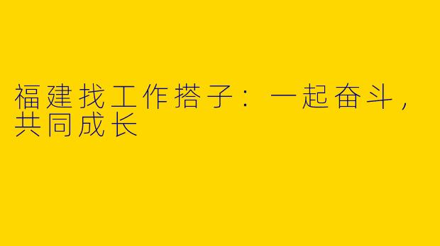 福建找工作搭子：一起奋斗，共同成长