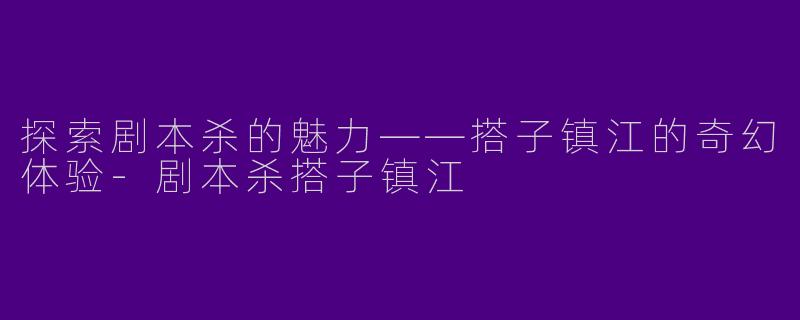 探索剧本杀的魅力——搭子镇江的奇幻体验-剧本杀搭子镇江