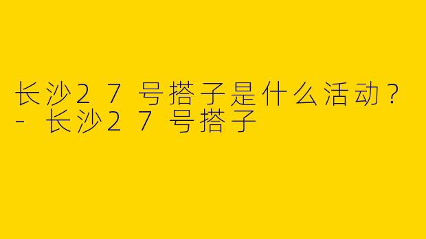 长沙27号搭子是什么活动？
