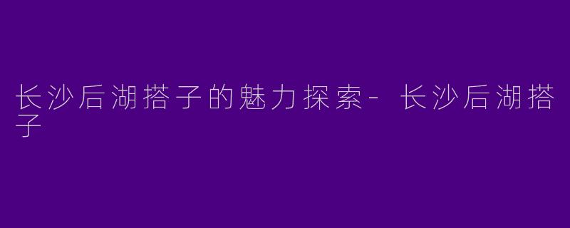 长沙后湖搭子的魅力探索-长沙后湖搭子