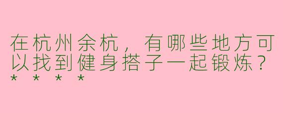 在杭州余杭，有哪些地方可以找到健身搭子一起锻炼？****