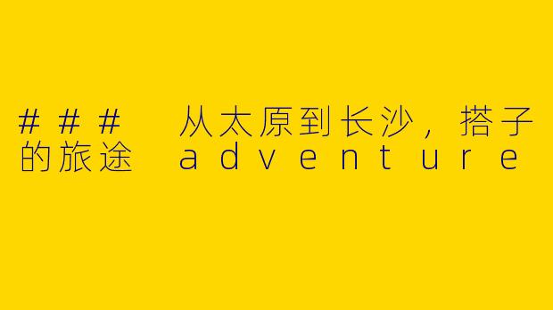### 从太原到长沙，搭子的旅途 adventure
