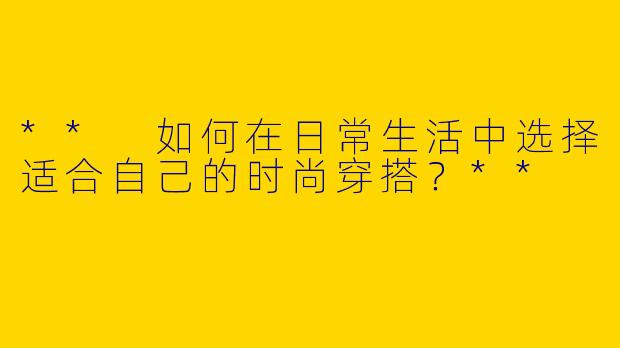 ** 如何在日常生活中选择适合自己的时尚穿搭?**