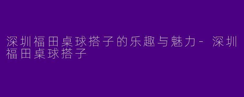 深圳福田桌球搭子的乐趣与魅力