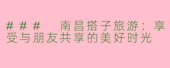 ### 南昌搭子旅游：享受与朋友共享的美好时光