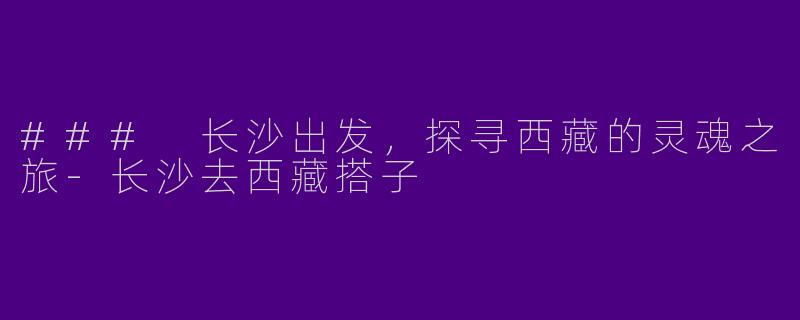### 长沙出发，探寻西藏的灵魂之旅-长沙去西藏搭子