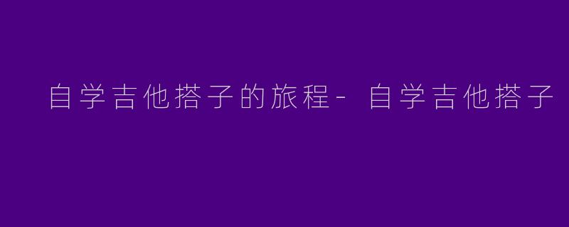  自学吉他搭子的旅程-自学吉他搭子