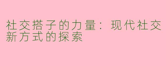 社交搭子的力量：现代社交新方式的探索