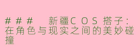 ### 新疆COS搭子：在角色与现实之间的美妙碰撞