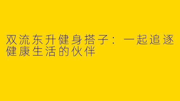 双流东升健身搭子：一起追逐健康生活的伙伴