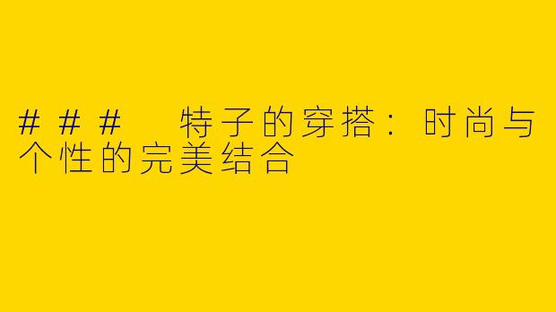### 特子的穿搭：时尚与个性的完美结合