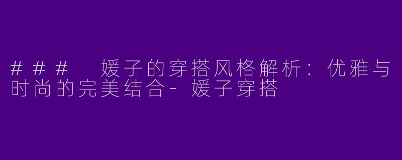 ### 媛子的穿搭风格解析：优雅与时尚的完美结合-媛子穿搭