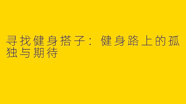 寻找健身搭子：健身路上的孤独与期待