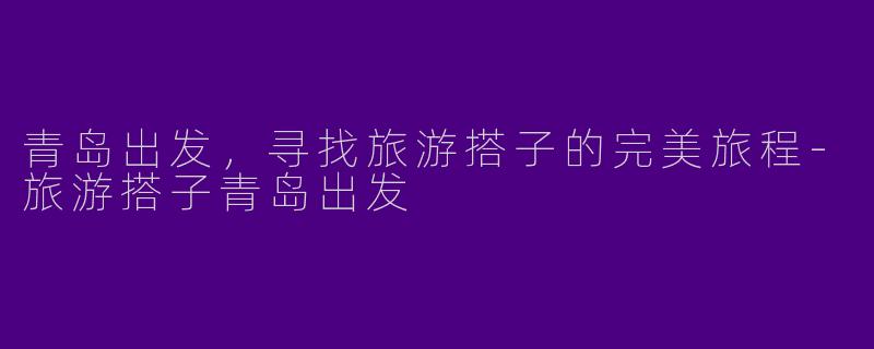 青岛出发，寻找旅游搭子的完美旅程