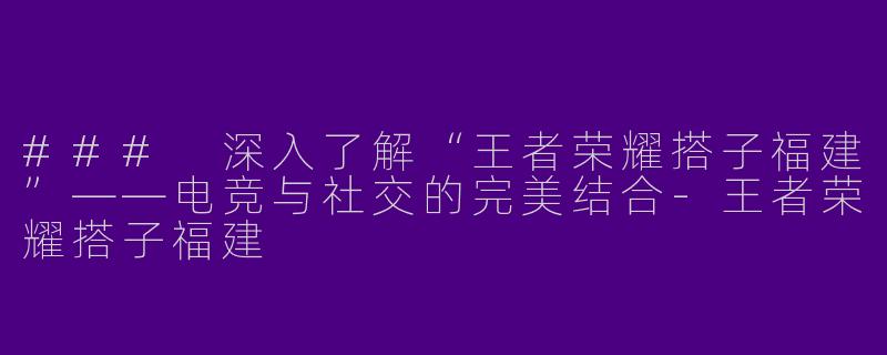 ### 深入了解“王者荣耀搭子福建”——电竞与社交的完美结合-王者荣耀搭子福建