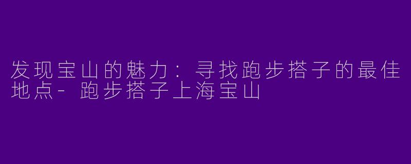 发现宝山的魅力：寻找跑步搭子的最佳地点-跑步搭子上海宝山