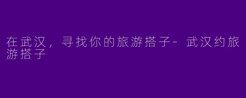 在武汉,寻找你的旅游搭子