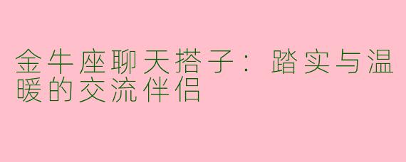 金牛座聊天搭子：踏实与温暖的交流伴侣