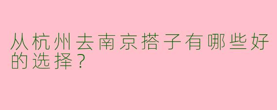 从杭州去南京搭子有哪些好的选择?