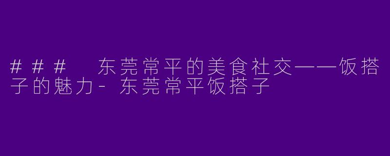 ### 东莞常平的美食社交——饭搭子的魅力-东莞常平饭搭子