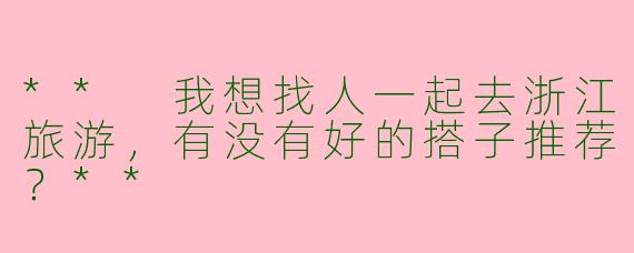 ** 我想找人一起去浙江旅游，有没有好的搭子推荐？**