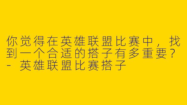 你觉得在英雄联盟比赛中，找到一个合适的搭子有多重要？-英雄联盟比赛搭子