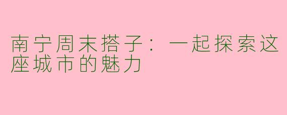 南宁周末搭子：一起探索这座城市的魅力