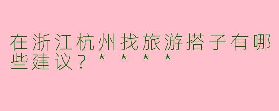 在浙江杭州找旅游搭子有哪些建议？****