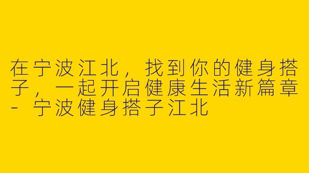 在宁波江北，找到你的健身搭子，一起开启健康生活新篇章-宁波健身搭子江北