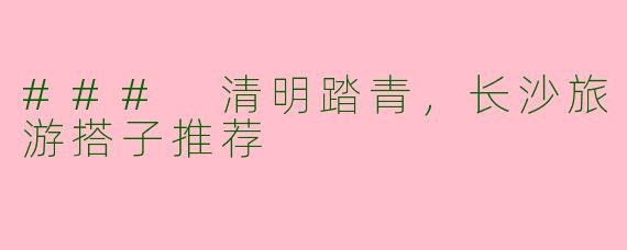 ### 清明踏青，长沙旅游搭子推荐